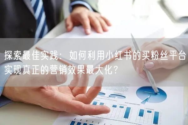 探索最佳实践：如何利用小红书的买粉丝平台实现真正的营销效果最大化？