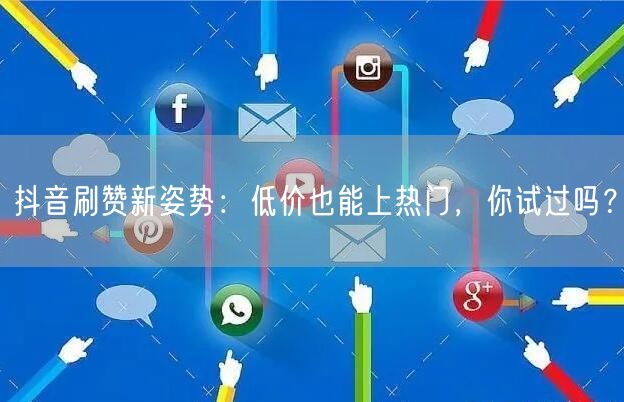 抖音刷赞新姿势：低价也能上热门，你试过吗？