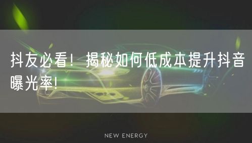 抖友必看！揭秘如何低成本提升抖音曝光率!