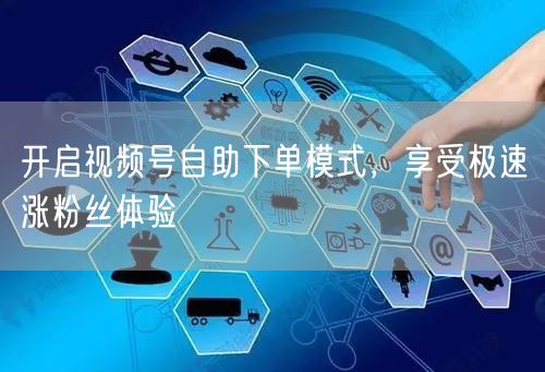 开启视频号自助下单模式，享受极速涨粉丝体验
