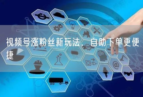视频号涨粉丝新玩法，自助下单更便捷
