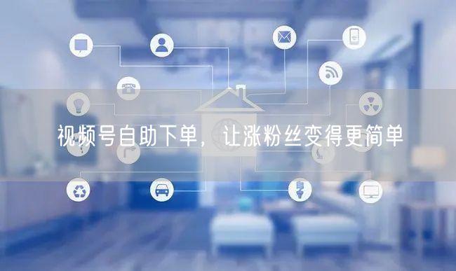 视频号自助下单，让涨粉丝变得更简单