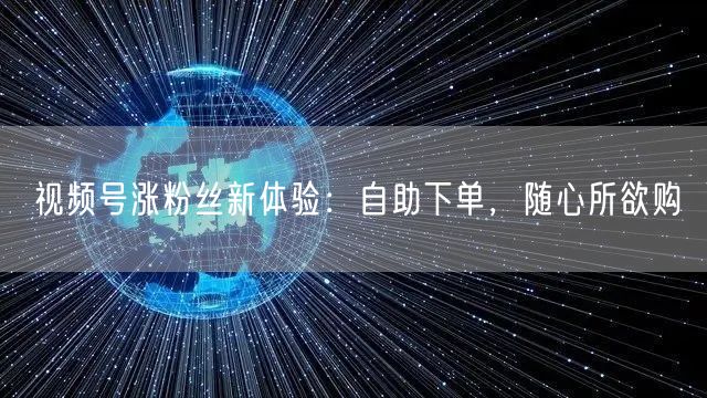 视频号涨粉丝新体验：自助下单，随心所欲购