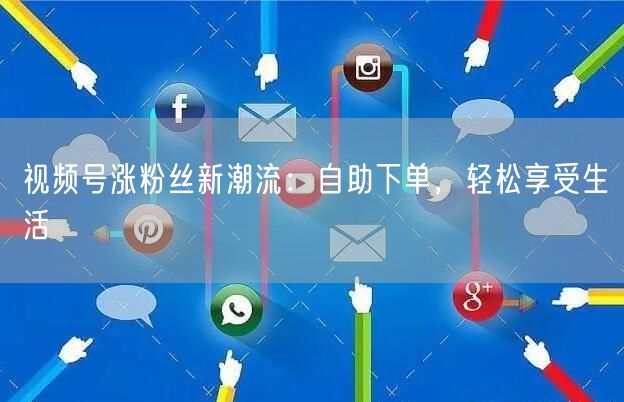 视频号涨粉丝新潮流：自助下单，轻松享受生活