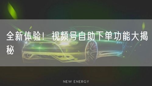 全新体验！视频号自助下单功能大揭秘