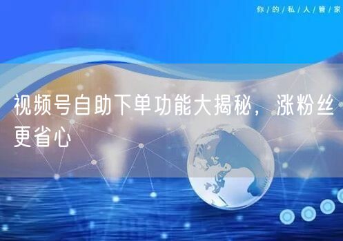 视频号自助下单功能大揭秘，涨粉丝更省心