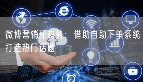 微博营销新趋势：借助自助下单系统打造热门话题
