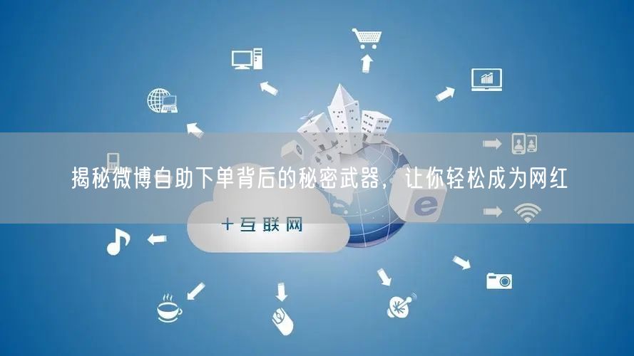 揭秘微博自助下单背后的秘密武器，让你轻松成为网红