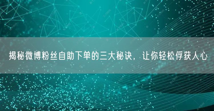 揭秘微博粉丝自助下单的三大秘诀，让你轻松俘获人心