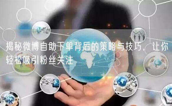 揭秘微博自助下单背后的策略与技巧，让你轻松吸引粉丝关注
