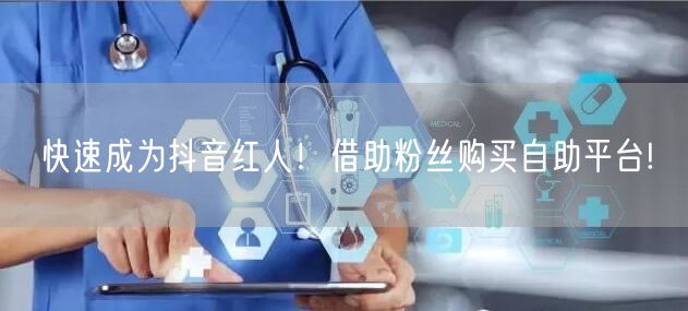 快速成为抖音红人！借助粉丝购买自助平台!