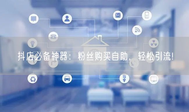 抖店必备神器：粉丝购买自助，轻松引流!