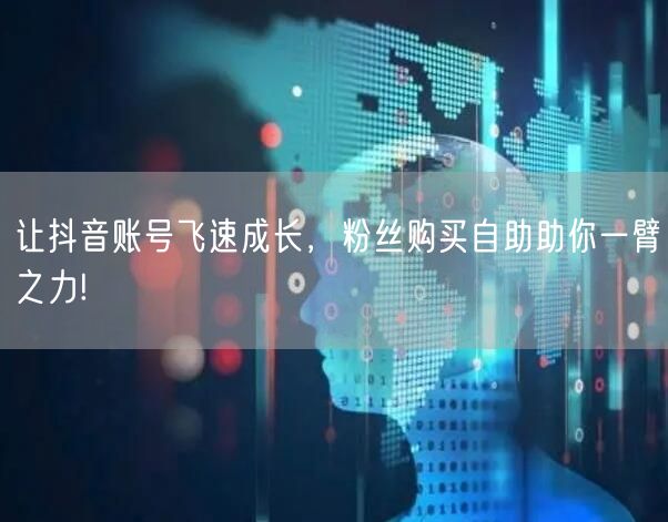 让抖音账号飞速成长，粉丝购买自助助你一臂之力!