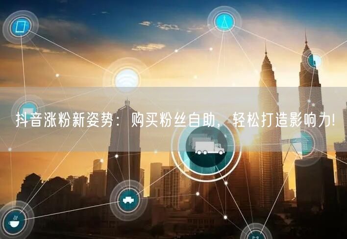抖音涨粉新姿势：购买粉丝自助，轻松打造影响力!