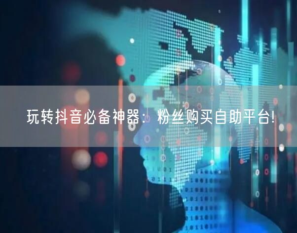 玩转抖音必备神器：粉丝购买自助平台!