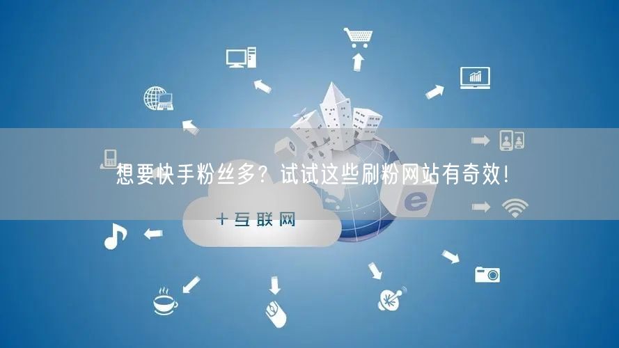 想要快手粉丝多？试试这些刷粉网站有奇效！