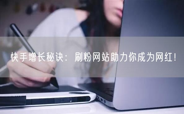 快手增长秘诀：刷粉网站助力你成为网红！