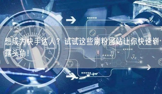 想成为快手达人？试试这些刷粉网站让你快速崭露头角！