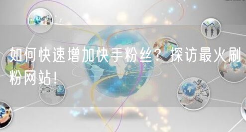 如何快速增加快手粉丝？探访最火刷粉网站！