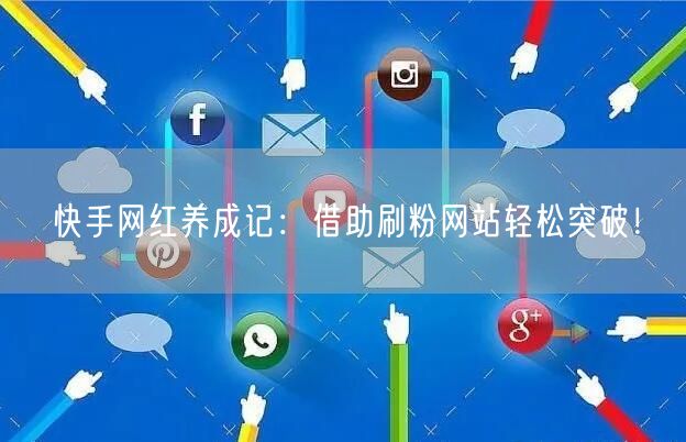 快手网红养成记：借助刷粉网站轻松突破！