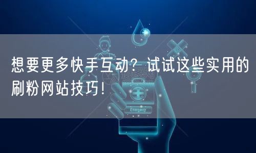 想要更多快手互动？试试这些实用的刷粉网站技巧！