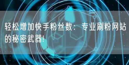 轻松增加快手粉丝数：专业刷粉网站的秘密武器!