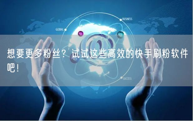 想要更多粉丝？试试这些高效的快手刷粉软件吧！