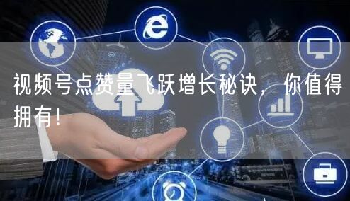 视频号点赞量飞跃增长秘诀，你值得拥有！