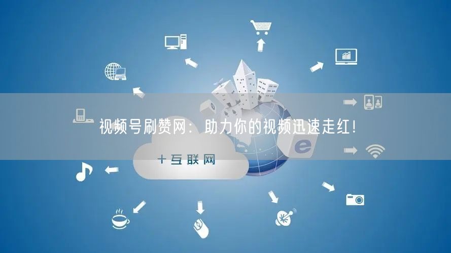 视频号刷赞网：助力你的视频迅速走红！