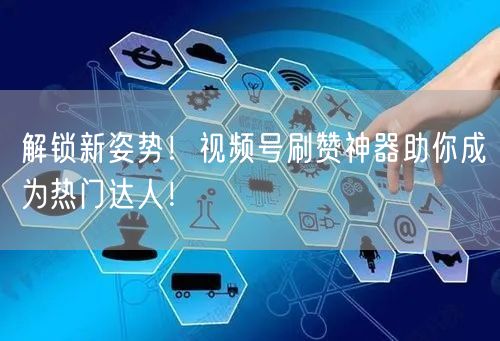 解锁新姿势！视频号刷赞神器助你成为热门达人！