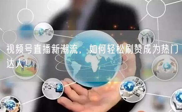 视频号直播新潮流，如何轻松刷赞成为热门达人！