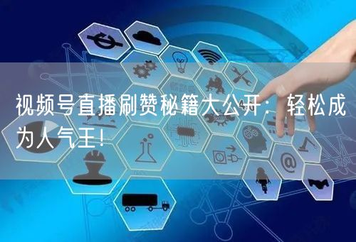 视频号直播刷赞秘籍大公开：轻松成为人气王！