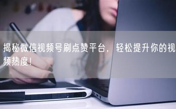 揭秘微信视频号刷点赞平台，轻松提升你的视频热度！