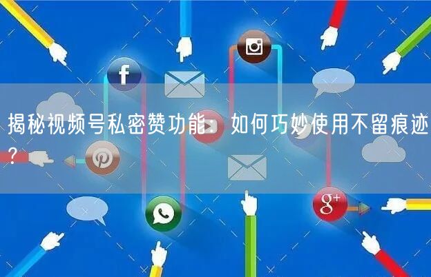 揭秘视频号私密赞功能：如何巧妙使用不留痕迹？