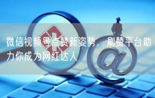 微信视频号点赞新姿势，刷赞平台助力你成为网红达人