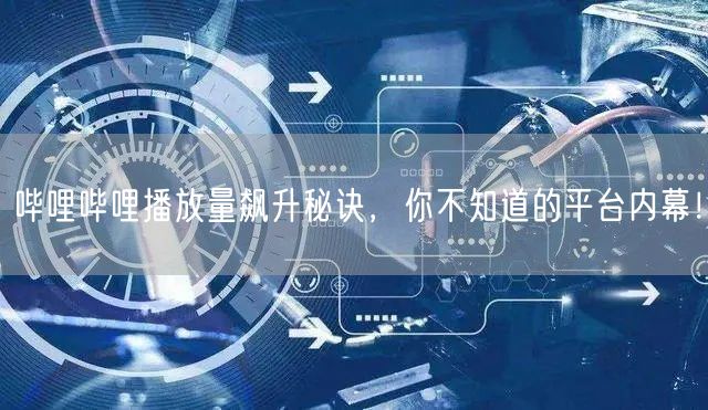 哔哩哔哩播放量飙升秘诀，你不知道的平台内幕！
