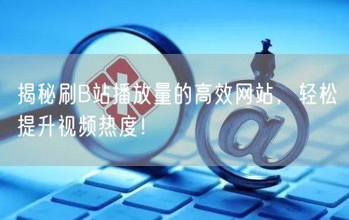 揭秘刷B站播放量的高效网站，轻松提升视频热度！