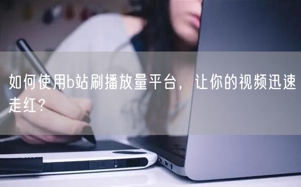 如何使用b站刷播放量平台，让你的视频迅速走红？