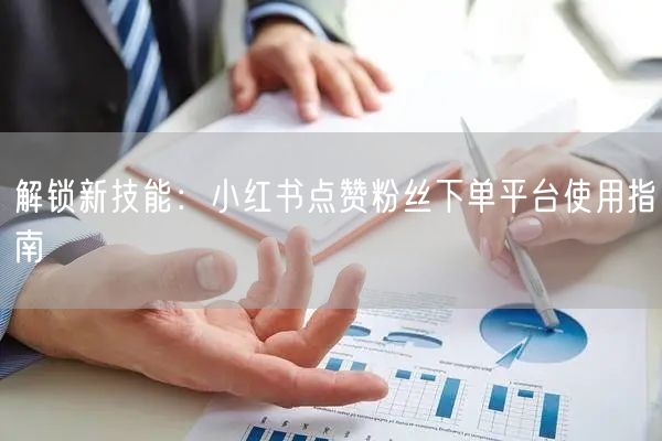 解锁新技能：小红书点赞粉丝下单平台使用指南