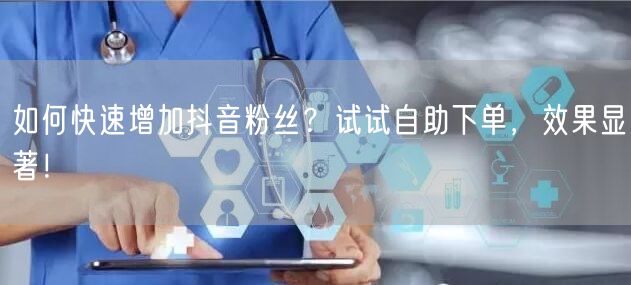 如何快速增加抖音粉丝？试试自助下单，效果显著！