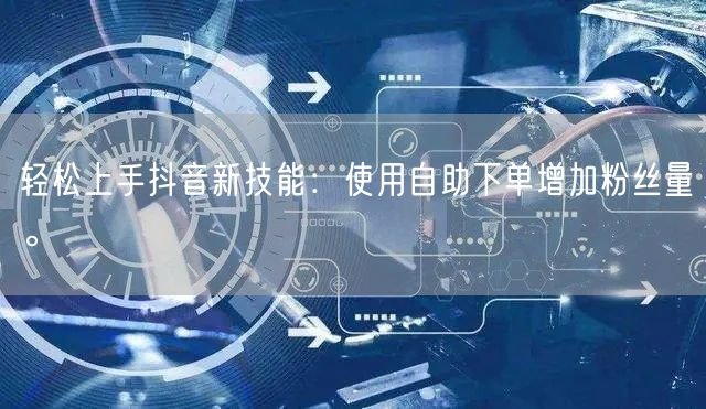 轻松上手抖音新技能：使用自助下单增加粉丝量。