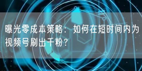 曝光零成本策略：如何在短时间内为视频号刷出千粉？