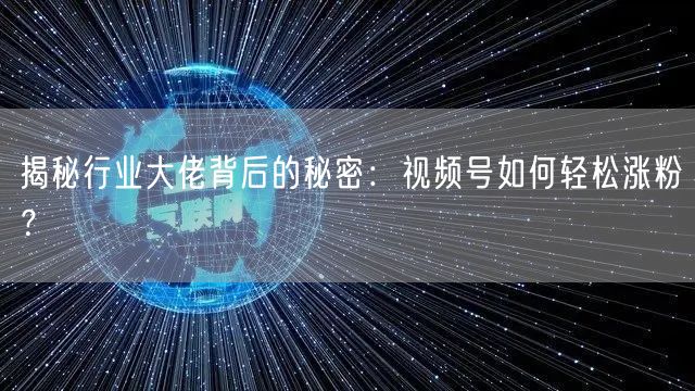 揭秘行业大佬背后的秘密：视频号如何轻松涨粉？