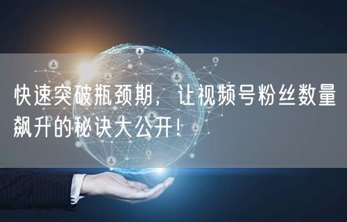 快速突破瓶颈期，让视频号粉丝数量飙升的秘诀大公开！