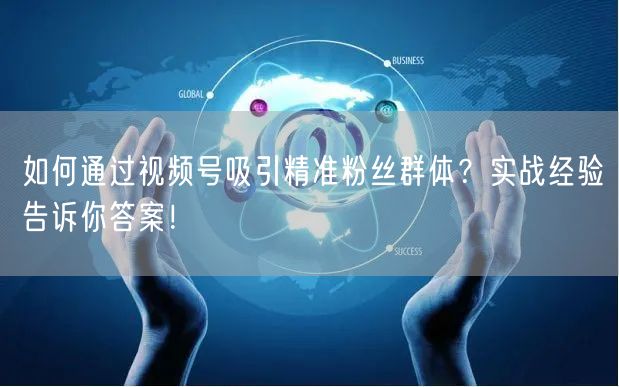 如何通过视频号吸引精准粉丝群体？实战经验告诉你答案！