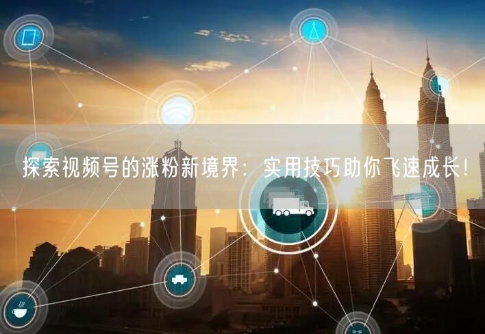 探索视频号的涨粉新境界：实用技巧助你飞速成长！