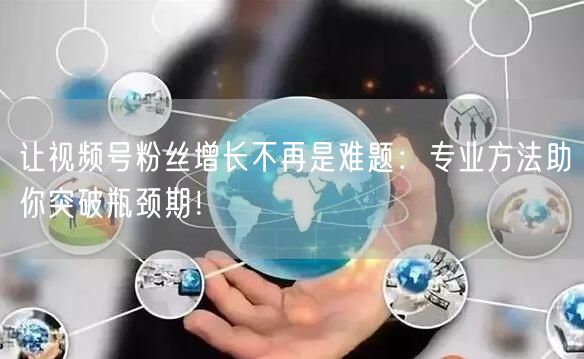 让视频号粉丝增长不再是难题：专业方法助你突破瓶颈期！