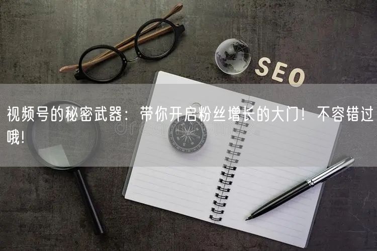 视频号的秘密武器：带你开启粉丝增长的大门！不容错过哦!