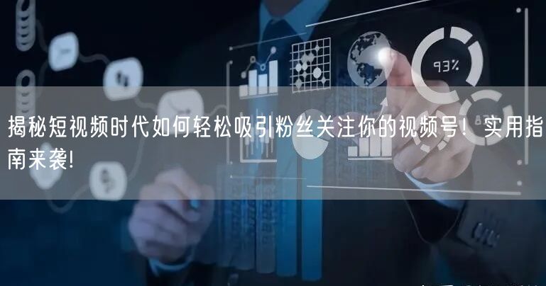 揭秘短视频时代如何轻松吸引粉丝关注你的视频号！实用指南来袭!