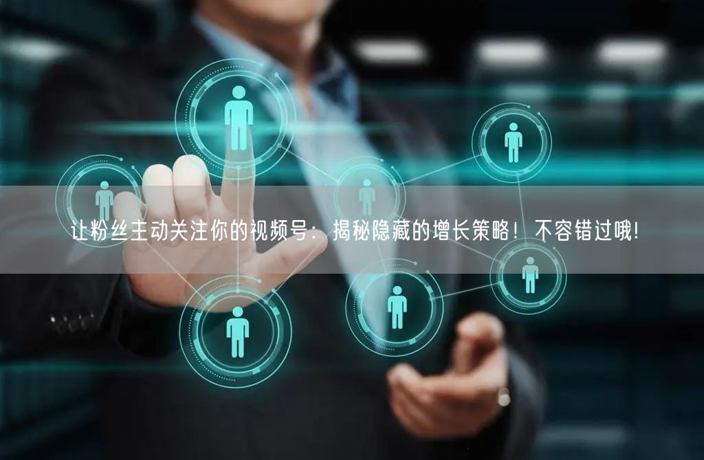 让粉丝主动关注你的视频号：揭秘隐藏的增长策略！不容错过哦!